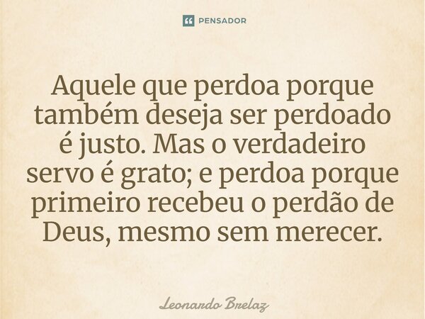 ⁠Aquele que perdoa porque também deseja ser perdoado é justo. Mas o verdadeiro servo é grato; e perdoa porque primeiro recebeu o perdão de Deus, mesmo sem merec... Frase de Leonardo Brelaz.