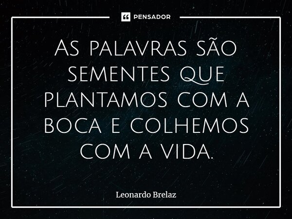 ⁠As palavras são sementes que plantamos com a boca e colhemos com a vida.... Frase de Leonardo Brelaz.