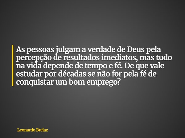 As pessoas julgam a verdade de Deus pela percepção de resultados imediatos, mas tudo na vida depende de tempo e fé. De que vale estudar por décadas se não for p... Frase de Leonardo Brelaz.
