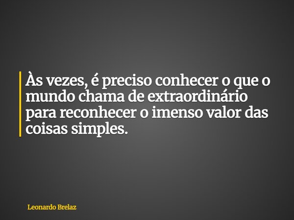 Às vezes, é preciso conhecer o que o mundo chama de extraordinário para reconhecer o imenso valor das coisas simples.... Frase de Leonardo Brelaz.