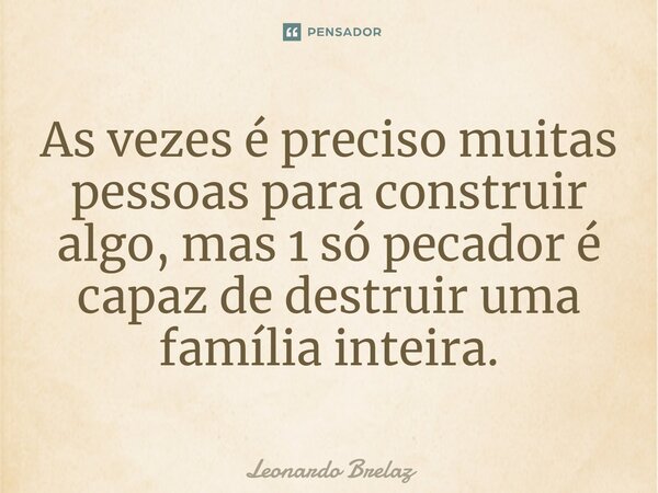 As vezes é preciso muitas pessoas para construir algo, mas 1 só pecador é capaz de destruir uma família inteira.... Frase de Leonardo Brelaz.