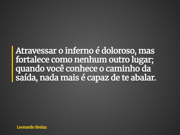 Atravessar o inferno é doloroso, mas fortalece como nenhum outro lugar; quando você conhece o caminho da saída, nada mais é capaz de te abalar.... Frase de Leonardo Brelaz.