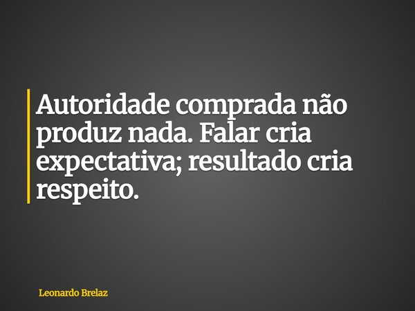 Autoridade comprada não produz nada. Falar cria expectativa; resultado cria respeito.... Frase de Leonardo Brelaz.