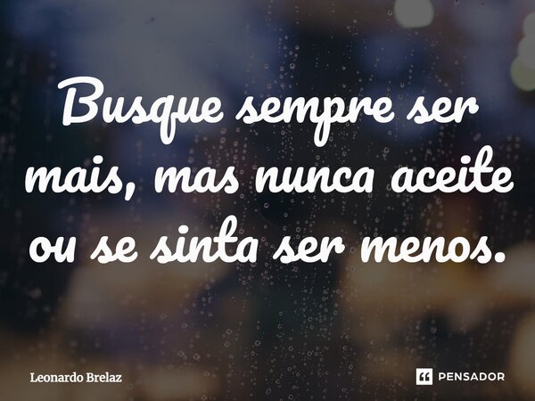 ⁠Busque sempre ser mais, mas nunca aceite ou se sinta ser menos.... Frase de Leonardo Brelaz.