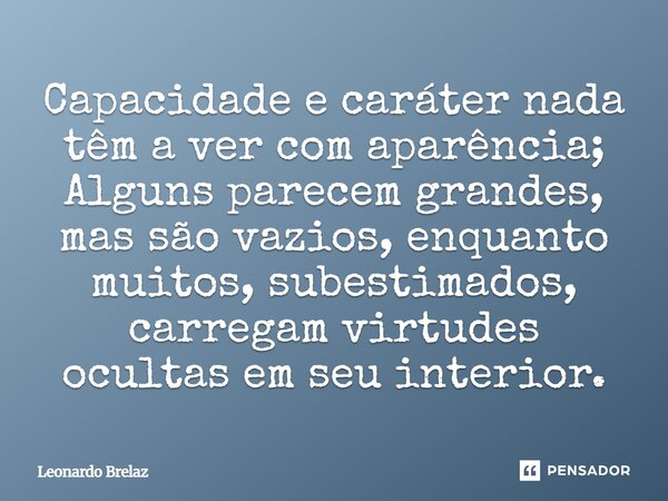 ⁠Capacidade e caráter nada têm a ver com aparência; Alguns parecem grandes, mas são vazios, enquanto muitos, subestimados, carregam virtudes ocultas em seu inte... Frase de Leonardo Brelaz.