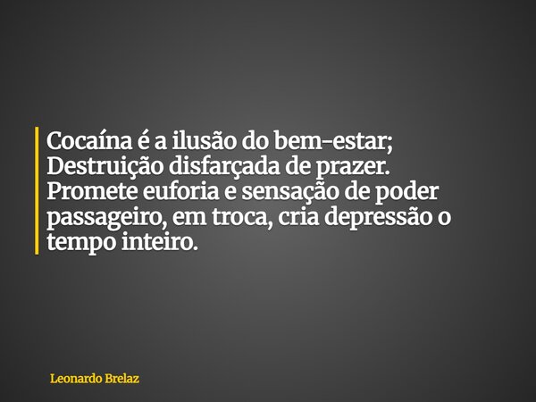 Cocaína é a ilusão do bem-estar; Destruição disfarçada de prazer. Promete euforia e sensação de poder passageiro, em troca, cria depressão o tempo inteiro.... Frase de Leonardo Brelaz.