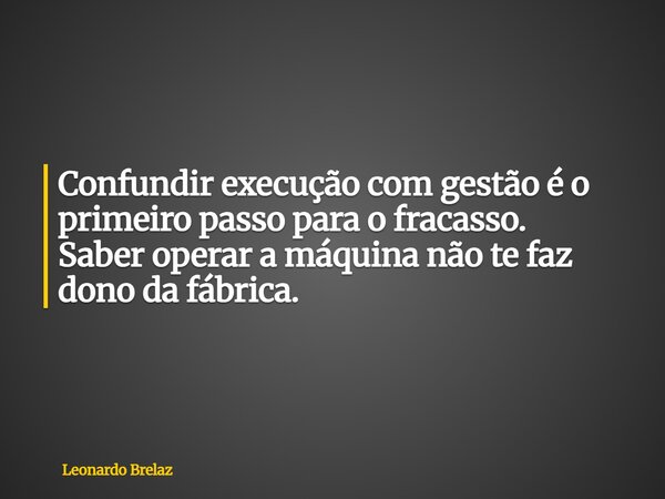 Confundir execução com gestão é o primeiro passo para o fracasso. Saber operar a máquina não te faz dono da fábrica.... Frase de Leonardo Brelaz.