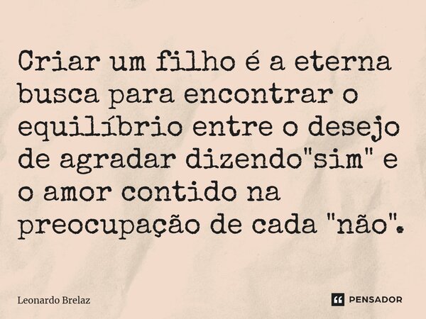 ⁠Criar um filho é a eterna busca para encontrar o equilíbrio entre o desejo de agradar dizendo "sim" e o amor contido na preocupação de cada "não... Frase de Leonardo Brelaz.