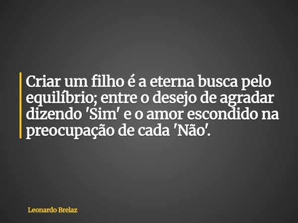 Criar um filho é a eterna busca pelo equilíbrio; entre o desejo de agradar dizendo 'Sim' e o amor escondido na preocupação de cada 'Não'.... Frase de Leonardo Brelaz.