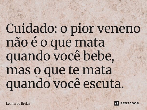 Cuidado: o pior veneno não é o que mata quando você bebe, mas o que te mata quando você escuta.... Frase de Leonardo Brelaz.