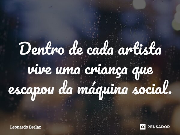 ⁠Dentro de cada artista vive uma criança que escapou da máquina social.... Frase de Leonardo Brelaz.