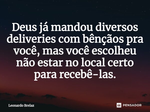 ⁠Deus já mandou diversos deliveries com bênçãos pra você, mas você escolheu não estar no local certo para recebê-las.... Frase de Leonardo Brelaz.