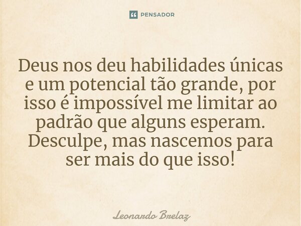 ⁠Deus nos deu habilidades únicas e um potencial tão grande, por isso é impossível me limitar ao padrão que alguns esperam. Desculpe, mas nascemos para ser mais ... Frase de Leonardo Brelaz.