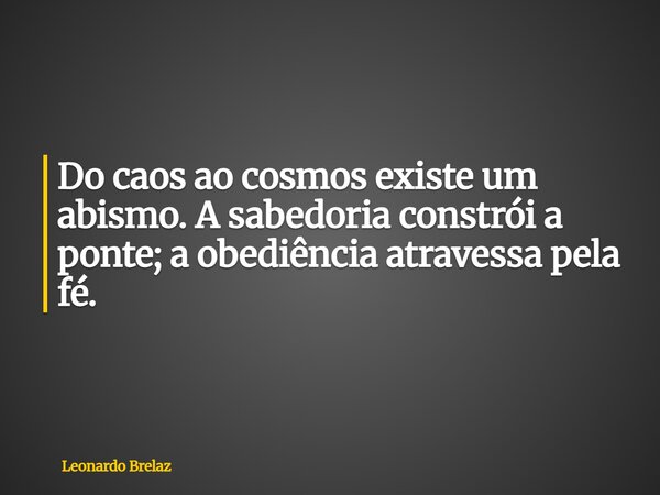 Do caos ao cosmos existe um abismo. A sabedoria constrói a ponte; a obediência atravessa pela fé.... Frase de Leonardo Brelaz.