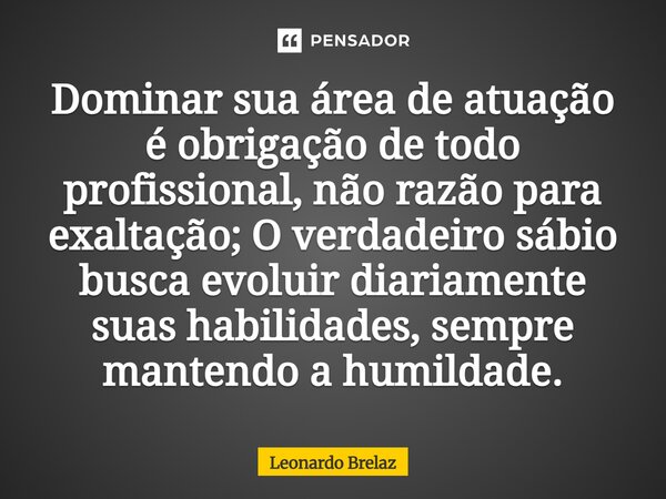 ⁠⁠Dominar sua área de atuação é obrigação de todo profissional, não razão para exaltação; O verdadeiro sábio busca evoluir diariamente suas habilidades, sempre ... Frase de Leonardo Brelaz.