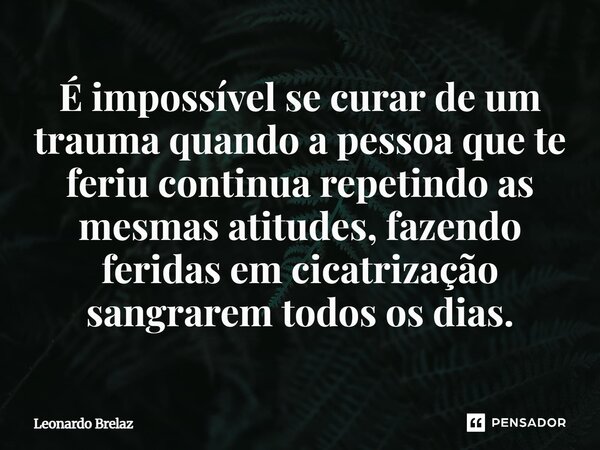 ⁠⁠É impossível se curar de um trauma quando a pessoa que te feriu continua repetindo as mesmas atitudes, fazendo feridas em cicatrização sangrarem todos os dias... Frase de Leonardo Brelaz.