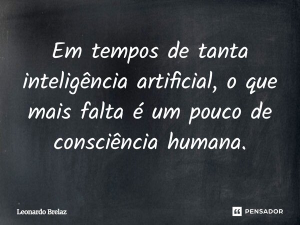 ⁠Em tempos de tanta inteligência artificial, o que mais falta é um pouco de consciência humana.... Frase de Leonardo Brelaz.