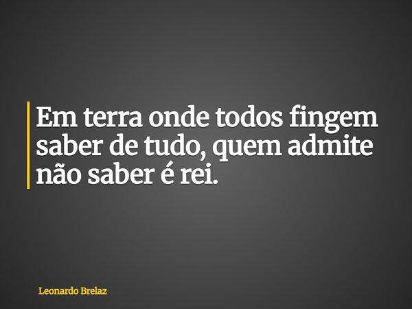 Em terra onde todos fingem saber de tudo, quem admite não saber é rei.... Frase de Leonardo Brelaz.