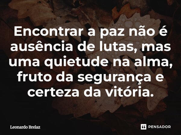 ⁠Encontrar a paz não é ausência de lutas, mas uma quietude na alma, fruto da segurança e certeza da vitória.... Frase de Leonardo Brelaz.