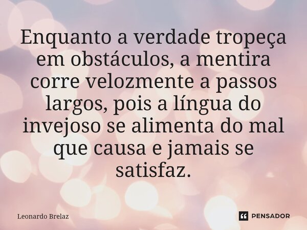 ⁠Enquanto a verdade tropeça em obstáculos, a mentira corre velozmente a passos largos, pois a língua do invejoso se alimenta do mal que causa e jamais se satisf... Frase de Leonardo Brelaz.