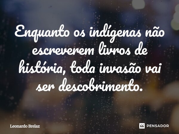 ⁠Enquanto os indígenas não escreverem livros de história, toda invasão vai ser descobrimento.... Frase de Leonardo Brelaz.