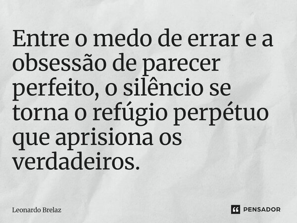 ⁠Entre o medo de errar e a obsessão de parecer perfeito, o silêncio se torna o refúgio perpétuo que aprisiona os verdadeiros.... Frase de Leonardo Brelaz.
