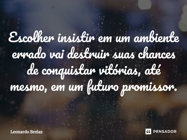 ⁠Escolher insistir em um ambiente errado vai destruir suas chances de conquistar vitórias, até mesmo, em um futuro promissor.... Frase de Leonardo Brelaz.