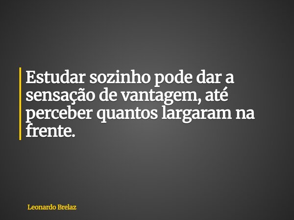 Estudar sozinho pode dar a sensação de vantagem, até perceber quantos largaram na frente.... Frase de Leonardo Brelaz.
