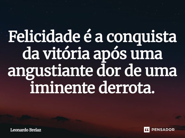 ⁠Felicidade é a conquista da vitória após uma angustiante dor de uma iminente derrota.... Frase de Leonardo Brelaz.
