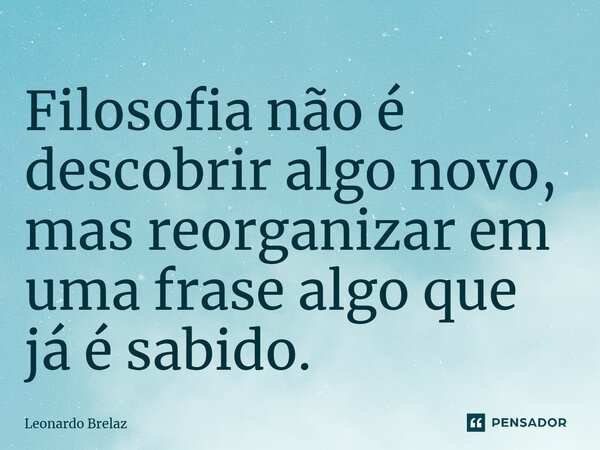⁠⁠Filosofia não é descobrir algo novo, mas reorganizar em uma frase algo que já é sabido.... Frase de Leonardo Brelaz.