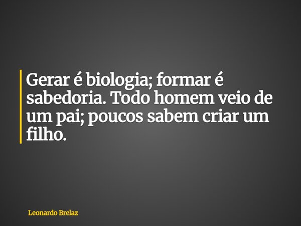 Gerar é biologia; formar é sabedoria. Todo homem veio de um pai; poucos sabem criar um filho.... Frase de Leonardo Brelaz.