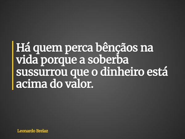 Há quem perca bênçãos na vida porque a soberba sussurrou que o dinheiro está acima do valor.... Frase de Leonardo Brelaz.