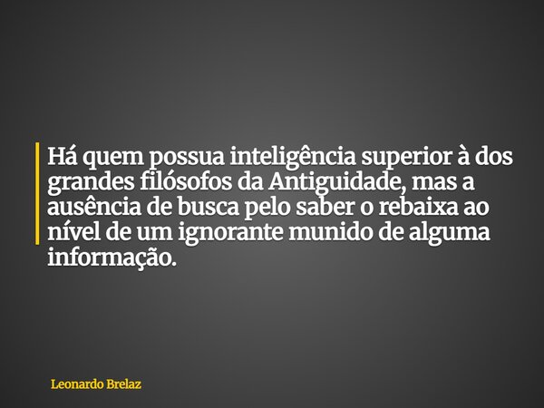 Há quem possua inteligência superior à dos grandes filósofos da Antiguidade, mas a ausência de busca pelo saber o rebaixa ao nível de um ignorante munido de alg... Frase de Leonardo Brelaz.