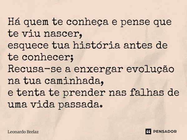 ⁠⁠Há quem te conheça e pense que te viu nascer, esquece tua história antes de te conhecer; Recusa-se a enxergar evolução na tua caminhada, e tenta te prender na... Frase de Leonardo Brelaz.