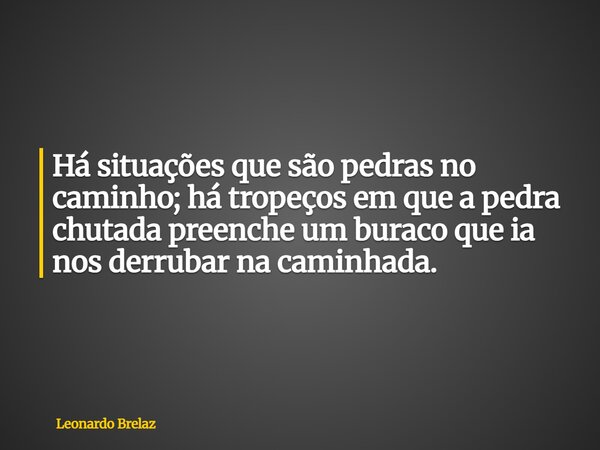 Há situações que são pedras no caminho; há tropeços em que a pedra chutada preenche um buraco que ia nos derrubar na caminhada.... Frase de Leonardo Brelaz.