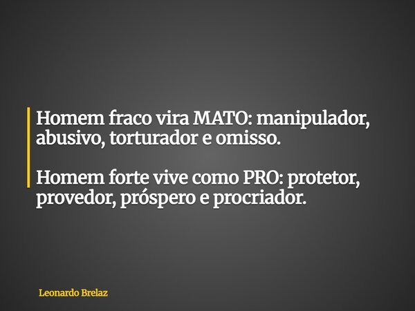 Homem fraco vira MATO:manipulador, abusivo, torturador e omisso. Homem forte vive como PRO: protetor, provedor, próspero e procriador.... Frase de Leonardo Brelaz.