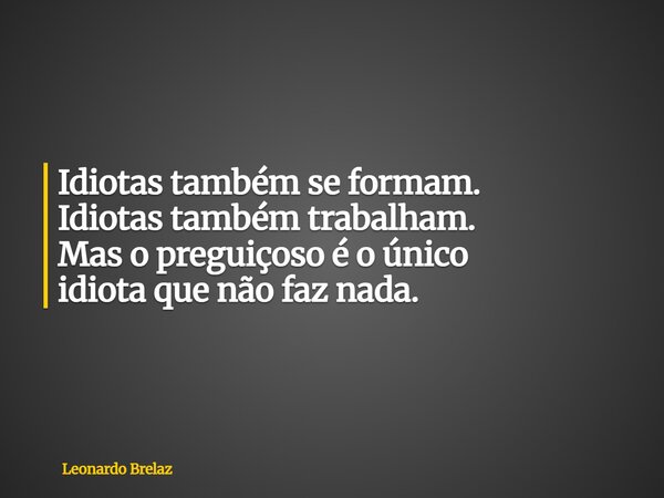 Idiotas também se formam. Idiotas também trabalham. Mas o preguiçoso é o único idiotaque não faz nada.... Frase de Leonardo Brelaz.