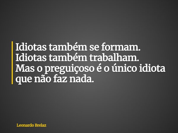 Idiotas também se formam. Idiotas também trabalham. Mas opreguiçoso é o único idiota que não faz nada.... Frase de Leonardo Brelaz.