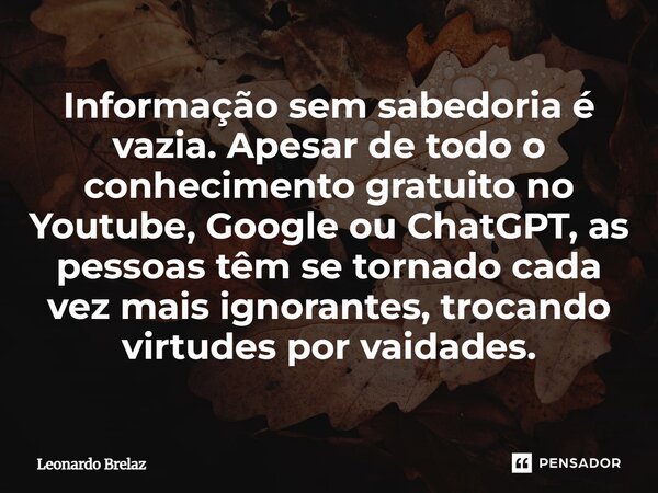 Informação sem sabedoria é vazia. Apesar de todo o conhecimento gratuito no Youtube, Google ou ChatGPT, as pessoas têm se tornado cada vez mais ignorantes, troc... Frase de Leonardo Brelaz.