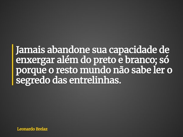Jamais abandone sua capacidade de enxergar além do preto e branco; só porque o resto mundo não sabe ler o segredo das entrelinhas.... Frase de Leonardo Brelaz.