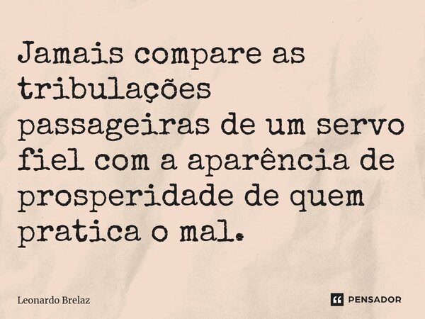 ⁠Jamais compare as tribulações passageiras de um servo fiel com a aparência de prosperidade de quem pratica o mal.... Frase de Leonardo Brelaz.