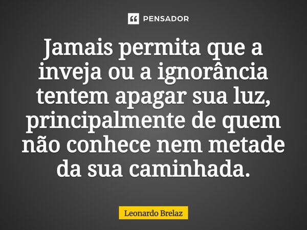 ⁠Jamais permita que a inveja ou a ignorância tentem apagar sua luz, principalmente de quem não conhece nem metade da sua caminhada.... Frase de Leonardo Brelaz.