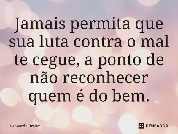 ⁠Jamais permita que sua luta contra o mal te cegue, a ponto de não reconhecer quem é do bem.... Frase de Leonardo Brelaz.