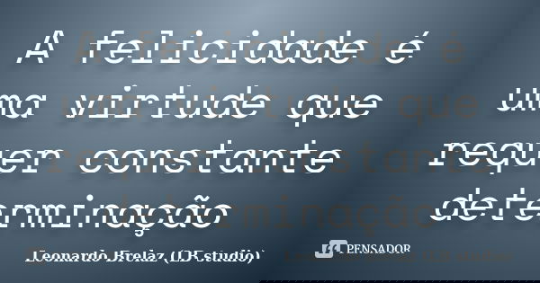 A felicidade é uma virtude que requer constante determinação... Frase de Leonardo Brelaz (LB studio).