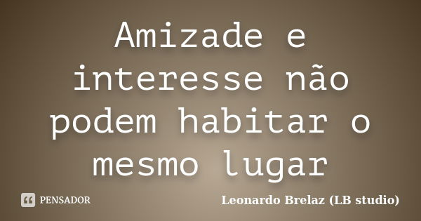 Amizade e interesse não podem habitar o mesmo lugar... Frase de Leonardo Brelaz (LB studio).