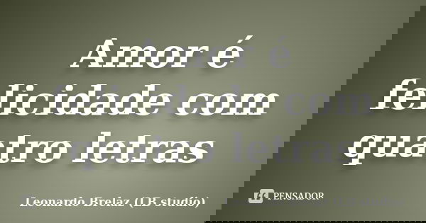Amor é felicidade com quatro letras... Frase de Leonardo Brelaz (LB studio).