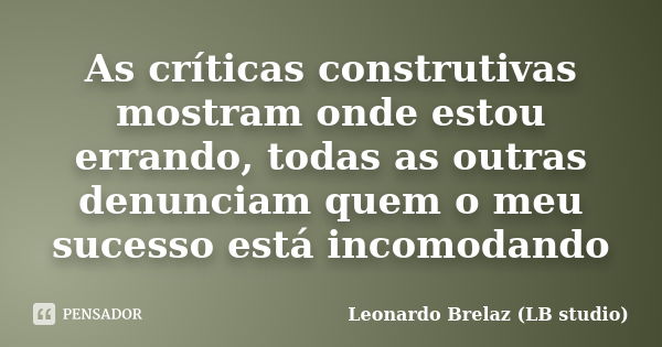 As críticas construtivas mostram onde estou errando, todas as outras denunciam quem o meu sucesso está incomodando... Frase de Leonardo Brelaz (LB studio).