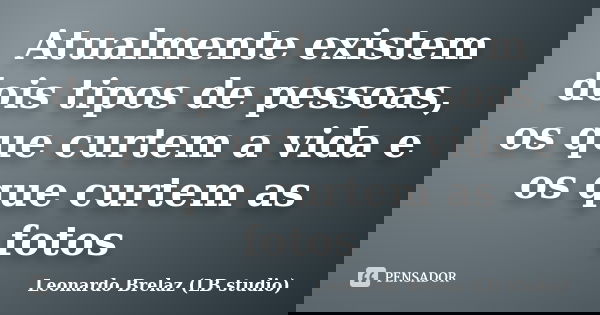 Atualmente existem dois tipos de pessoas, os que curtem a vida e os que curtem as fotos... Frase de Leonardo Brelaz (LB studio).