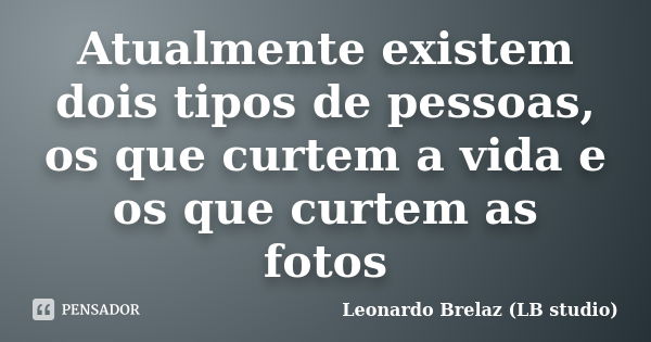 Atualmente existem dois tipos de pessoas, os que curtem a vida e os que curtem as fotos... Frase de Leonardo Brelaz (LB studio).