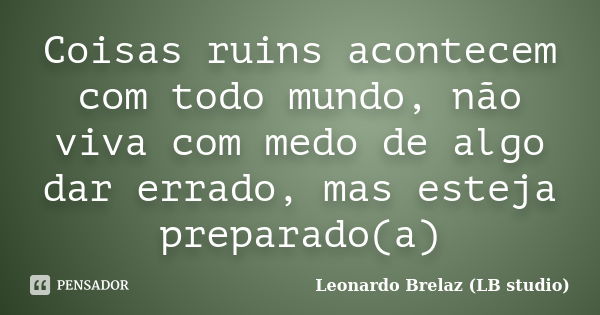 Coisas ruins acontecem com todo mundo, não viva com medo de algo dar errado, mas esteja preparado(a)... Frase de Leonardo Brelaz (LB studio).